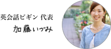 英会話スクールビギンの代表加藤いづみよりママが子連れでできる習い事を探している方々へ